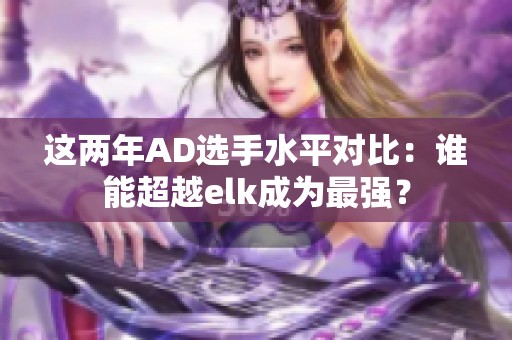 这两年AD选手水平对比：谁能超越elk成为最强？