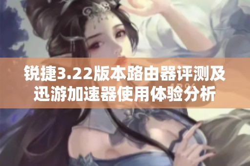 锐捷3.22版本路由器评测及迅游加速器使用体验分析