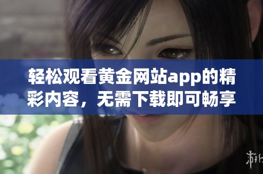 轻松观看黄金网站app的精彩内容，无需下载即可畅享