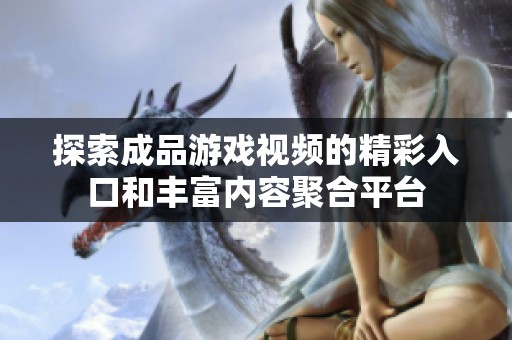 探索成品游戏视频的精彩入口和丰富内容聚合平台