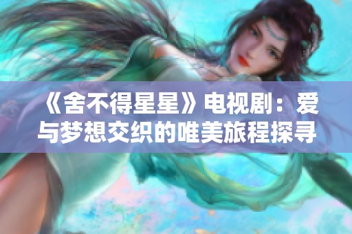 《舍不得星星》电视剧：爱与梦想交织的唯美旅程探寻