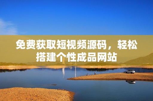 免费获取短视频源码，轻松搭建个性成品网站