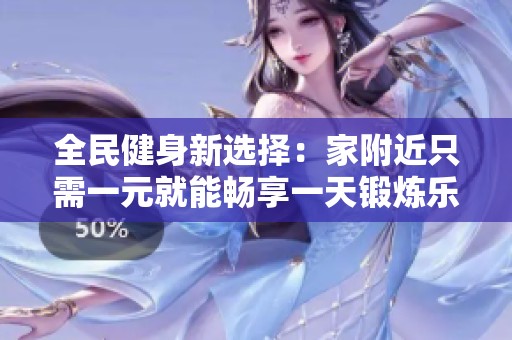 全民健身新选择：家附近只需一元就能畅享一天锻炼乐趣