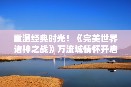 重温经典时光！《完美世界诸神之战》万流城情怀开启在即