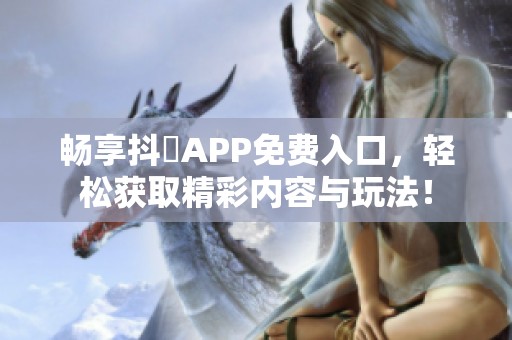 畅享抖抈APP免费入口，轻松获取精彩内容与玩法！