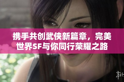 携手共创武侠新篇章，完美世界SF与你同行荣耀之路