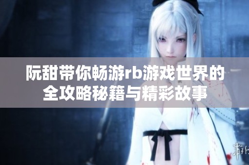 阮甜带你畅游rb游戏世界的全攻略秘籍与精彩故事
