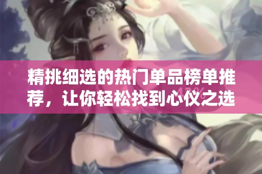 精挑细选的热门单品榜单推荐，让你轻松找到心仪之选