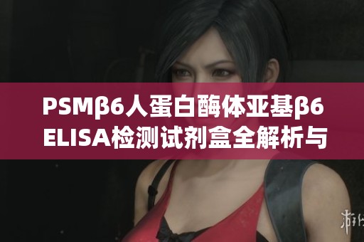 PSMβ6人蛋白酶体亚基β6 ELISA检测试剂盒全解析与应用指南