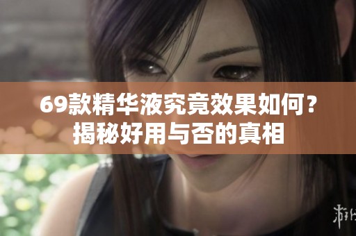 69款精华液究竟效果如何？揭秘好用与否的真相