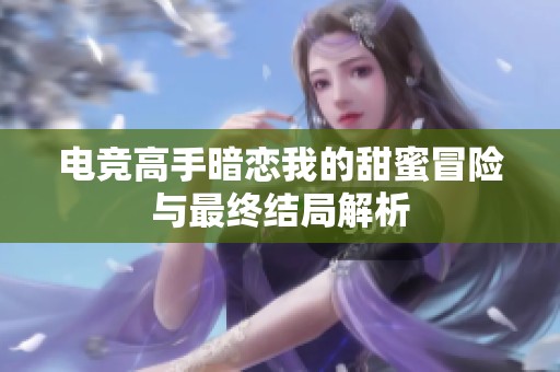 电竞高手暗恋我的甜蜜冒险与最终结局解析