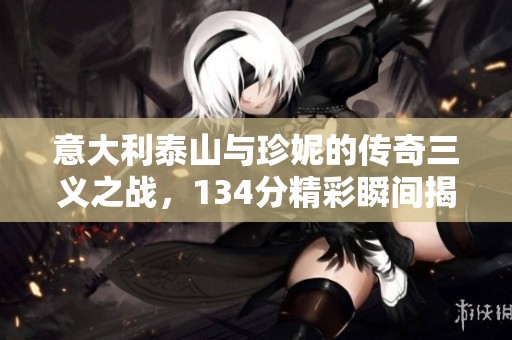 意大利泰山与珍妮的传奇三义之战，134分精彩瞬间揭秘