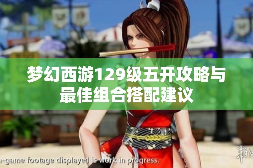 梦幻西游129级五开攻略与最佳组合搭配建议