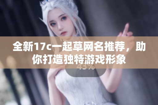 全新17c一起草网名推荐，助你打造独特游戏形象