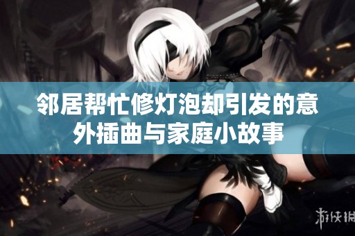 邻居帮忙修灯泡却引发的意外插曲与家庭小故事