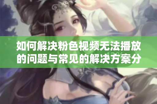 如何解决粉色视频无法播放的问题与常见的解决方案分享