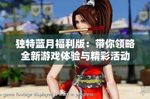 独特蓝月福利版：带你领略全新游戏体验与精彩活动