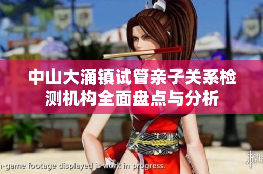 中山大涌镇试管亲子关系检测机构全面盘点与分析