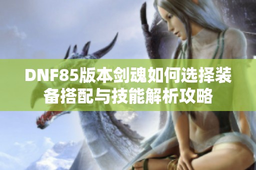 DNF85版本剑魂如何选择装备搭配与技能解析攻略