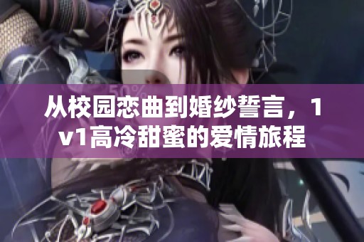 从校园恋曲到婚纱誓言，1v1高冷甜蜜的爱情旅程