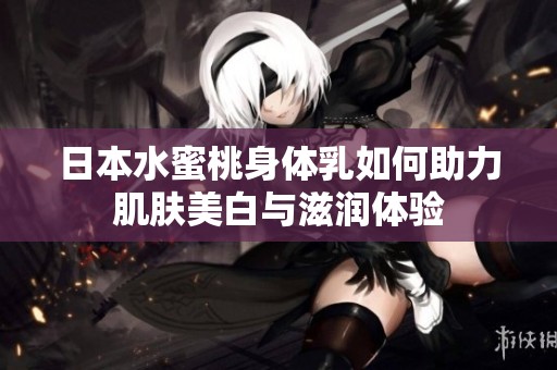 日本水蜜桃身体乳如何助力肌肤美白与滋润体验
