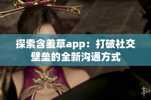 探索含羞草app：打破社交壁垒的全新沟通方式