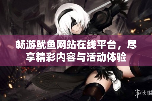 畅游鱿鱼网站在线平台，尽享精彩内容与活动体验