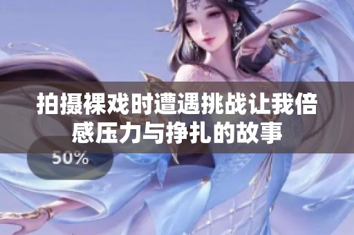 拍摄裸戏时遭遇挑战让我倍感压力与挣扎的故事
