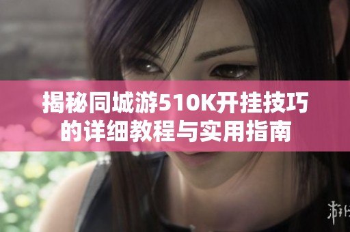 揭秘同城游510K开挂技巧的详细教程与实用指南
