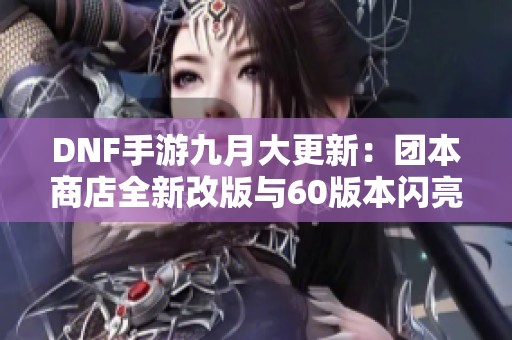 DNF手游九月大更新：团本商店全新改版与60版本闪亮登场
