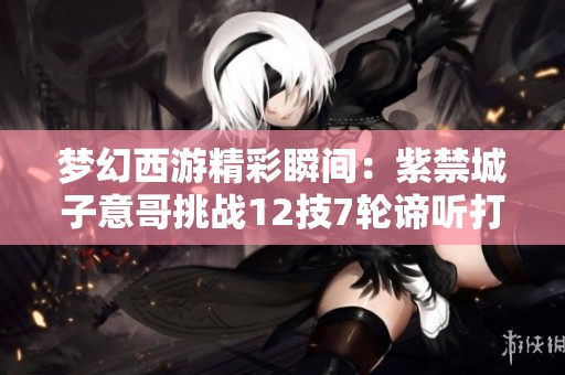 梦幻西游精彩瞬间：紫禁城子意哥挑战12技7轮谛听打书之旅