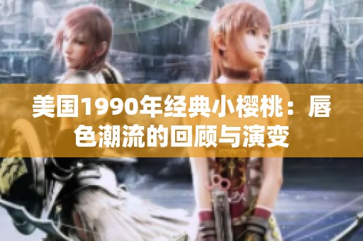 美国1990年经典小樱桃：唇色潮流的回顾与演变