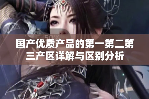 国产优质产品的第一第二第三产区详解与区别分析