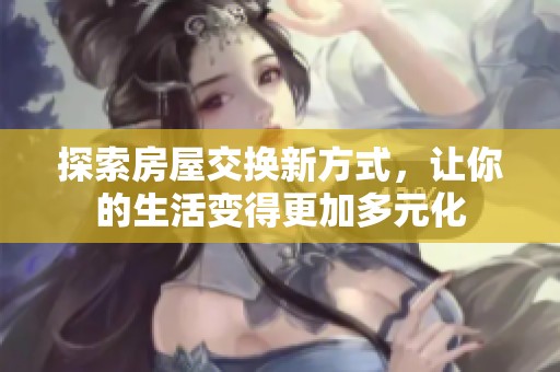 探索房屋交换新方式，让你的生活变得更加多元化