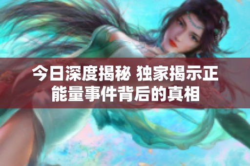 今日深度揭秘 独家揭示正能量事件背后的真相