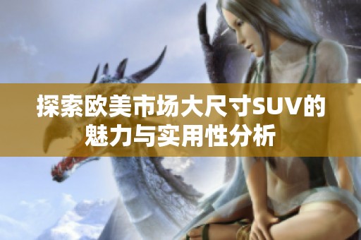 探索欧美市场大尺寸SUV的魅力与实用性分析