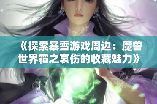 《探索暴雪游戏周边：魔兽世界霜之哀伤的收藏魅力》