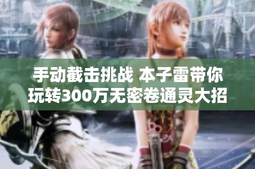 手动截击挑战 本子雷带你玩转300万无密卷通灵大招技巧