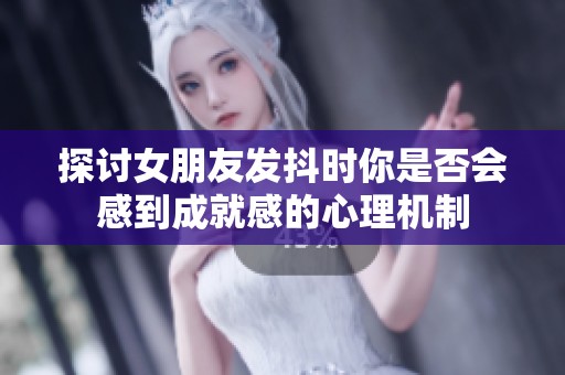 探讨女朋友发抖时你是否会感到成就感的心理机制
