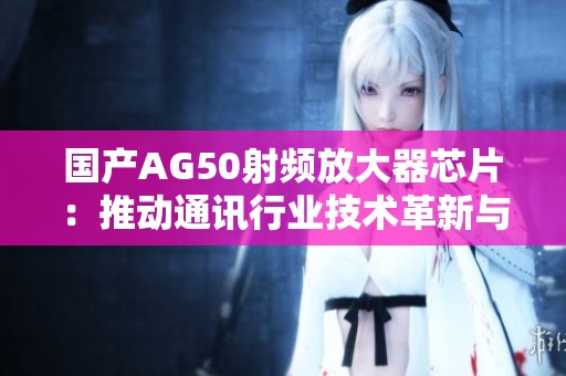 国产AG50射频放大器芯片：推动通讯行业技术革新与发展