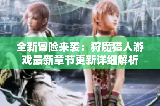 全新冒险来袭：狩魔猎人游戏最新章节更新详细解析