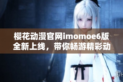 樱花动漫官网imomoe6版全新上线，带你畅游精彩动漫世界