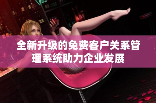 全新升级的免费客户关系管理系统助力企业发展