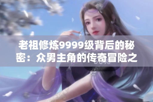 老祖修炼9999级背后的秘密：众男主角的传奇冒险之路