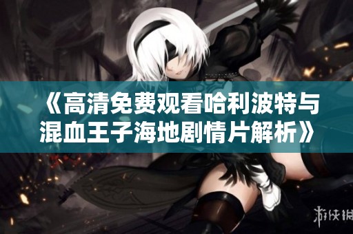 《高清免费观看哈利波特与混血王子海地剧情片解析》
