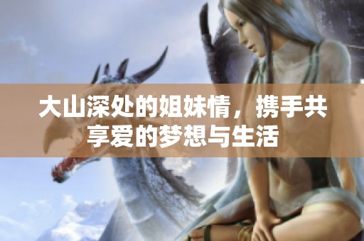 大山深处的姐妹情，携手共享爱的梦想与生活