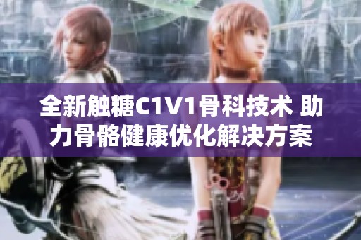 全新触糖C1V1骨科技术 助力骨骼健康优化解决方案