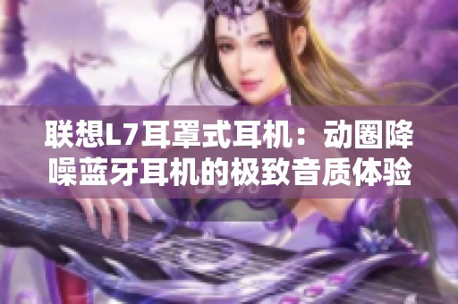 联想L7耳罩式耳机：动圈降噪蓝牙耳机的极致音质体验