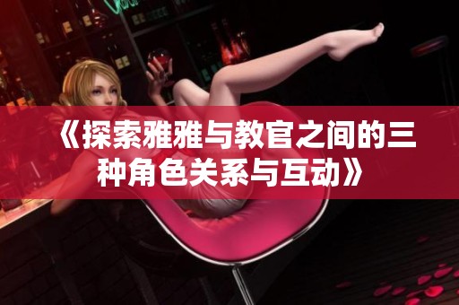 《探索雅雅与教官之间的三种角色关系与互动》