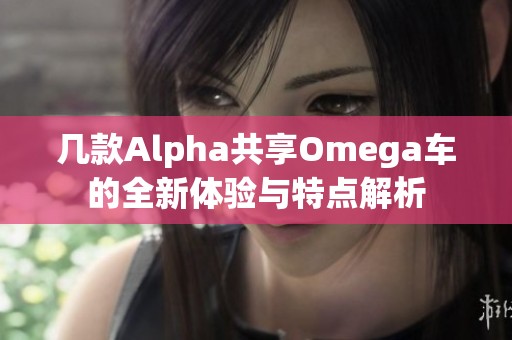 几款Alpha共享Omega车的全新体验与特点解析
